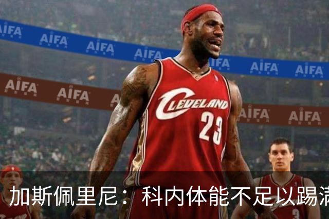 加斯佩里尼：科内体能不足以踢满90分钟，间歇期后罗马会更多轮换